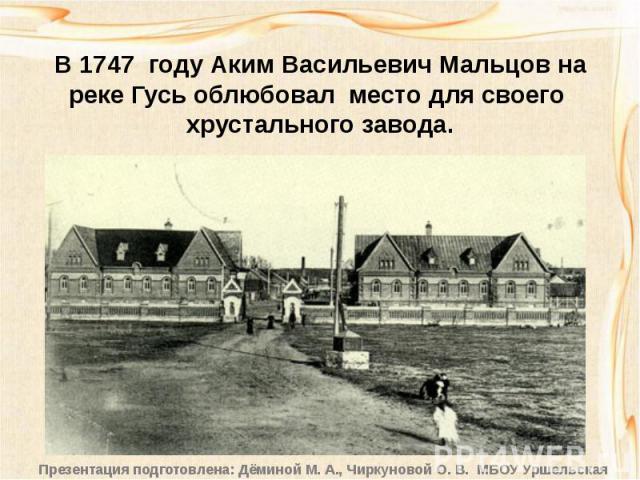 В 1747 году Аким Васильевич Мальцов на реке Гусь облюбовал место для своего хрустального завода.