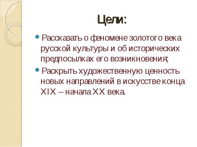 Рассказать о феномене золотого века русской культуры и об исторических предпосылках его возникновения;Раскрыть художественную ценность новых направлений в искусстве конца XIX – начала XX века.