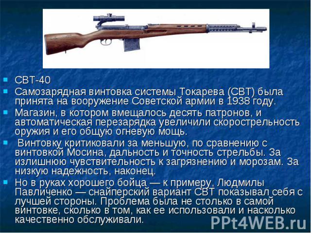 СВТ-40 Самозарядная винтовка системы Токарева (СВТ) была принята на вооружение Советской армии в 1938 году. Магазин, в котором вмещалось десять патронов, и автоматическая перезарядка увеличили скорострельность оружия и его общую огневую мощь. Винтов…