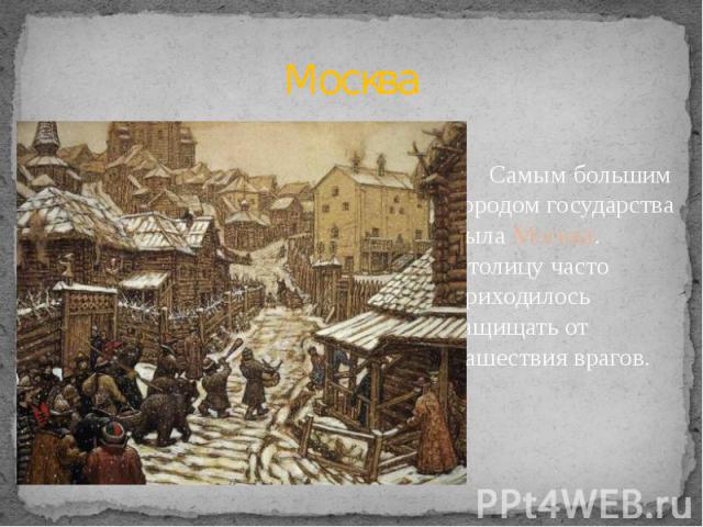 Москва Самым большим городом государства была Москва. Столицу часто приходилось защищать от нашествия врагов.