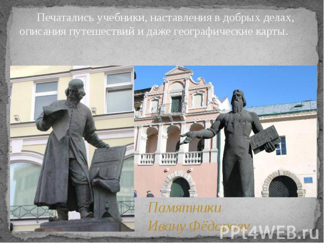 Памятники Ивану Фёдорову Печатались учебники, наставления в добрых делах, описания путешествий и даже географические карты.
