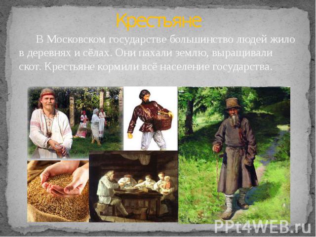 Крестьяне В Московском государстве большинство людей жило в деревнях и сёлах. Они пахали землю, выращивали скот. Крестьяне кормили всё население государства.