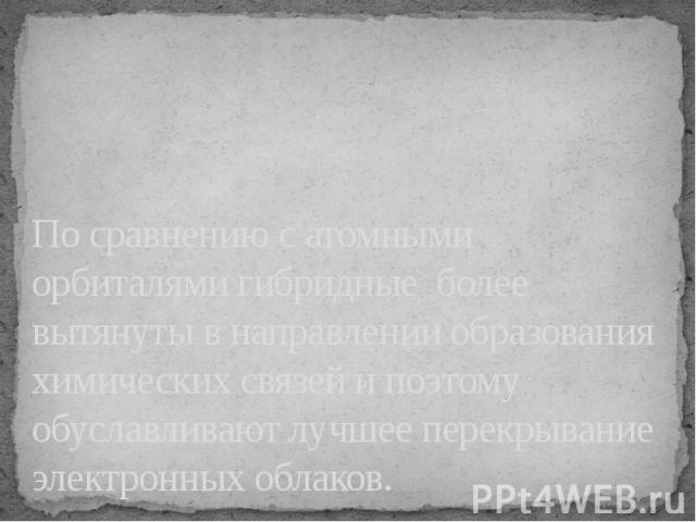 По сравнению с атомными орбиталями гибридные более вытянуты в направлении образования химических связей и поэтому обуславливают лучшее перекрывание электронных облаков.