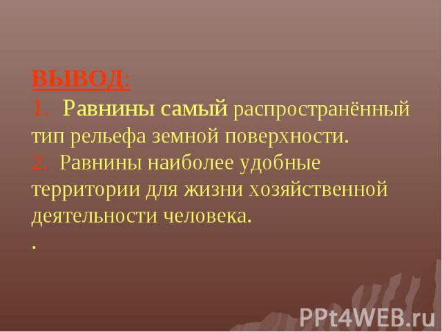 ВЫВОД: 1. Равнины самый распространённый тип рельефа земной поверхности.2. Равнины наиболее удобные территории для жизни хозяйственной деятельности человека..