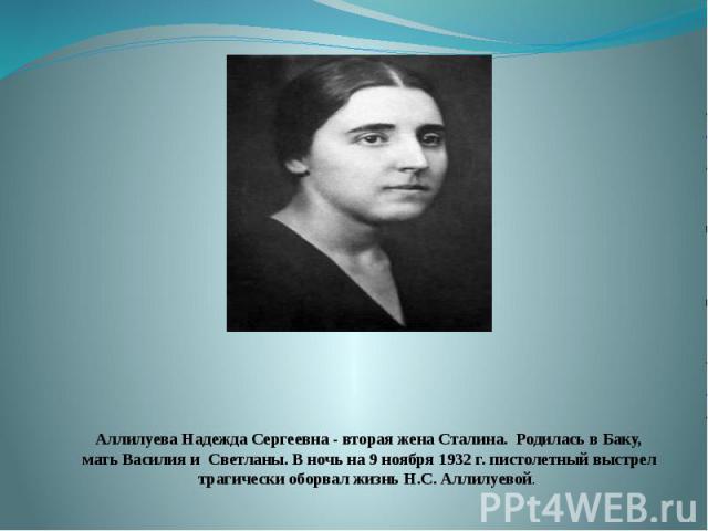 Аллилуева Надежда Сергеевна - вторая жена Сталина. Родилась в Баку, мать Василия и Светланы. В ночь на 9 ноября 1932 г. пистолетный выстрел трагически оборвал жизнь Н.С. Аллилуевой. 