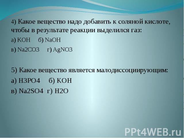 .4) Какое вещество надо добавить к соляной кислоте, чтобы в результате реакции выделился газ:а) KOHб) NaOHв) Na2CO3г) AgNO35) Какое вещество является малодиссоциирующим:а) H3PO4 б) KOHв) Na2SO4 г) H2O