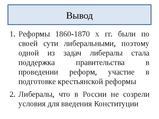 ВыводРеформы 1860-1870 х гг. были по своей сути либеральными, поэтому одной из задач либералы стала поддержка правительства в проведении реформ, участие в подготовке крестьянской реформыЛибералы, что в России не созрели условия для введения Конституции