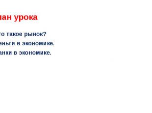 План урокаЧто такое рынок?Деньги в экономике.Банки в экономике.