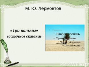 М. Ю. Лермонтов«Три пальмы»восточное сказание