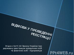 ВІДМОВА У ПРОВЕДЕННІ РЕЄСТРАЦІЇ Згідно статті 44 Закону України про державну реє