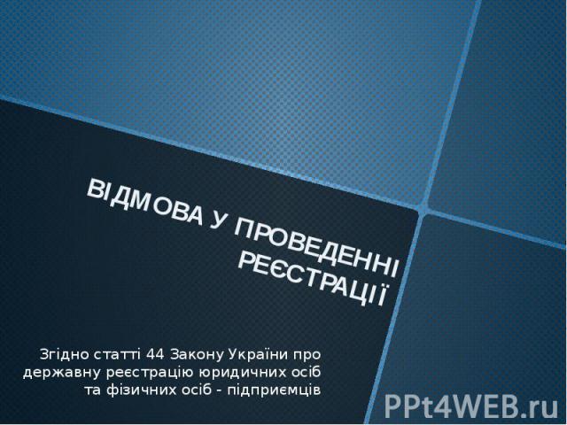 ВІДМОВА У ПРОВЕДЕННІ РЕЄСТРАЦІЇ Згідно статті 44 Закону України про державну реєстрацію юридичних осіб та фізичних осіб - підприємців