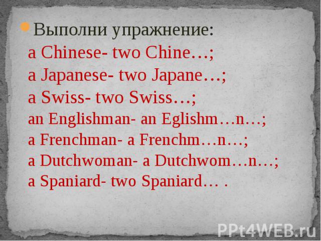 Выполни упражнение:a Chinese- two Chine…;a Japanese- two Japane…;a Swiss- two Swiss…;an Englishman- an Eglishm…n…;a Frenchman- a Frenchm…n…;a Dutchwoman- a Dutchwom…n…;a Spaniard- two Spaniard… .