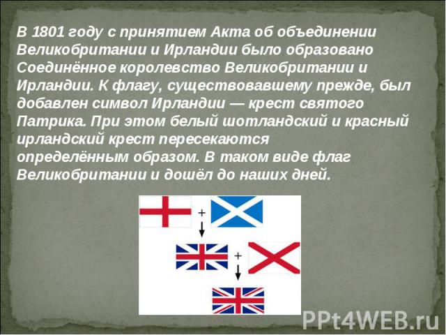 В 1801 году с принятием Акта об объединении Великобритании и Ирландии было образовано Соединённое королевство Великобритании и Ирландии. К флагу, существовавшему прежде, был добавлен символ Ирландии — крест святого Патрика. При этом белый шотландски…
