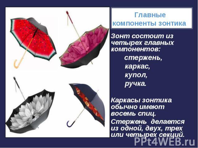 Зонт состоит из четырех главных компонентов: стержень, каркас, купол, ручка.Каркасы зонтика обычно имеют восемь спиц. Стержень делается из одной, двух, трех или четырех секций.
