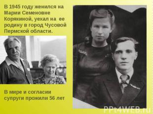 В 1945 году женился на Марии Семеновне Корякиной, уехал на ее родину в город Чус