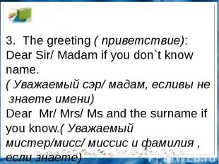 3.  The greeting ( приветствие): Dear Sir/ Madam if you don`t know name. ( Уважа