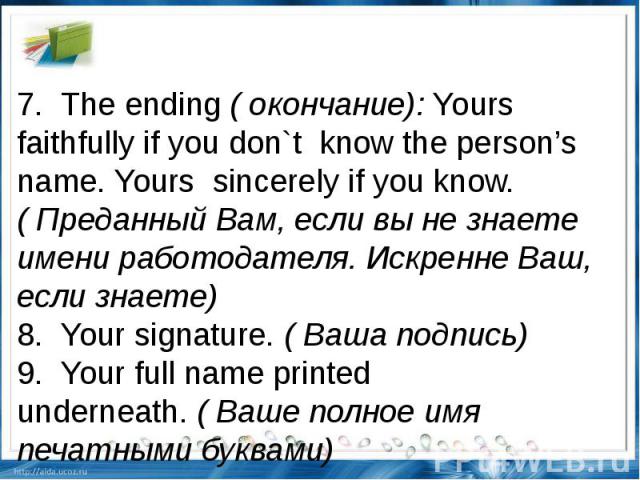 7.  The ending ( окончание): Yours faithfully if you don`t  know the person’s name. Yours  sincerely if you know.( Преданный Вам, если вы не знаете имени работодателя. Искренне Ваш, если знаете) 8.  Your signature. ( Ваша подпись)9.  Your full name …