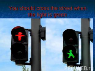 You should cross the street when the light is green