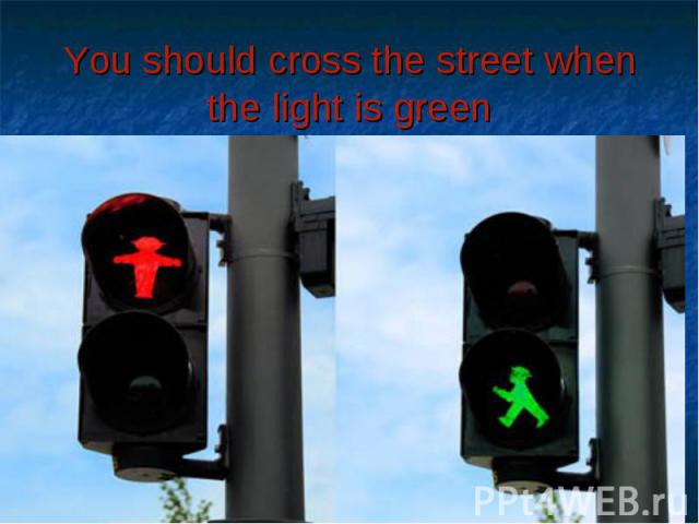 You should cross the street when the light is green