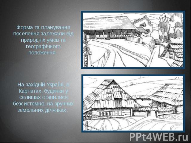 Форма та планування поселення залежали від природніх умов та географічного положення. На західній Україні, в Карпатах, будинки у селищах ставилися безсистемно, на зручних земельних ділянках.