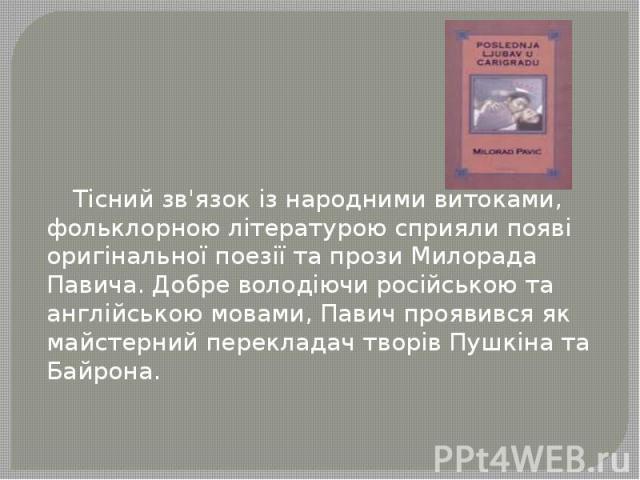Тісний зв'язок із народними витоками, фольклорною літературою сприяли появі оригінальної поезії та прози Милорада Павича. Добре володіючи російською та англійською мовами, Павич проявився як майстерний перекладач творів Пушкіна та Байрона. Тісний зв…
