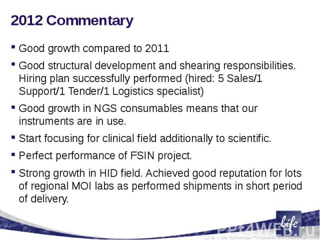 2012 CommentaryGood growth compared to 2011Good structural development and shearing responsibilities. Hiring plan successfully performed (hired: 5 Sales/1 Support/1 Tender/1 Logistics specialist)Good growth in NGS consumables means that our instrume…