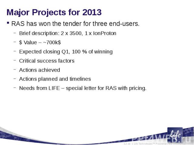 Major Projects for 2013 RAS has won the tender for three end-users.Brief description: 2 x 3500, 1 x IonProton$ Value – ~700k$Expected closing Q1, 100 % of winningCritical success factorsActions achievedActions planned and timelinesNeeds from LIFE – …