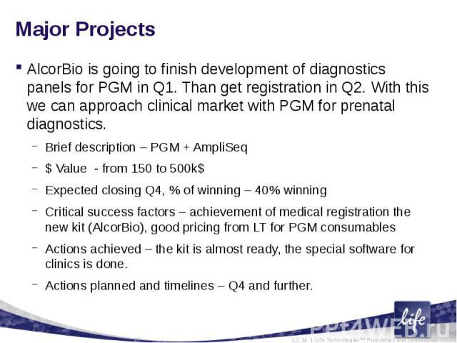 Major ProjectsAlcorBio is going to finish development of diagnostics panels for PGM in Q1. Than get registration in Q2. With this we can approach clinical market with PGM for prenatal diagnostics.Brief description – PGM + AmpliSeq$ Value - from 150 …