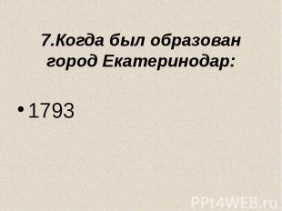 7.Когда был образован город Екатеринодар: 1793