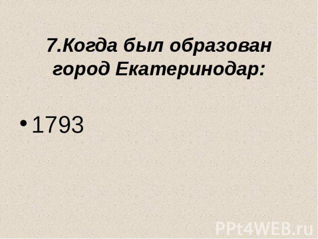7.Когда был образован город Екатеринодар: 1793