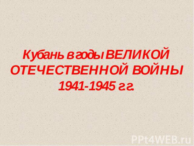 Кубань в годы ВЕЛИКОЙ ОТЕЧЕСТВЕННОЙ ВОЙНЫ 1941-1945 г.г.