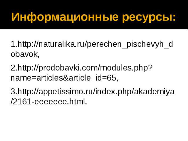 Информационные ресурсы: 1.http://naturalika.ru/perechen_pischevyh_dobavok, 2.http://prodobavki.com/modules.php?name=articles&article_id=65, 3.http://appetissimo.ru/index.php/akademiya/2161-eeeeeee.html.