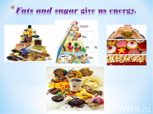 Fats and sugar give us energy.