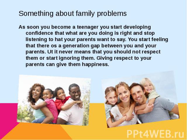 Something about family problemsAs soon you become a teenager you start developing confidence that what are you doing is right and stop listening to hat your parents want to say. You start feeling that there os a generation gap between you and your p…