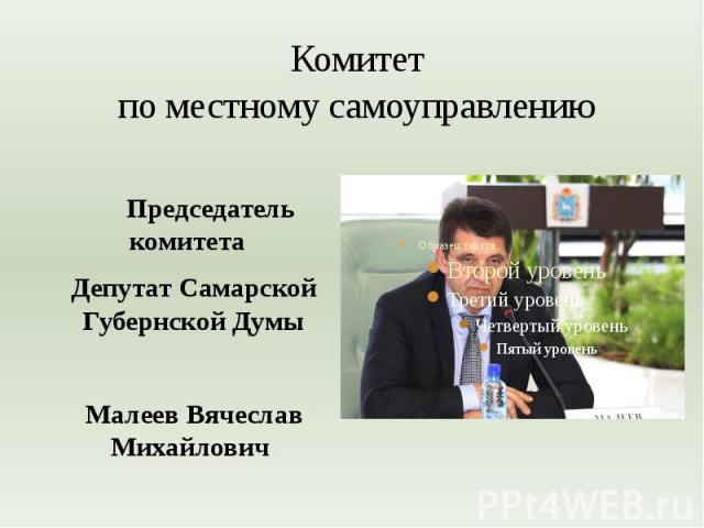 Комитет по местному самоуправлению Председатель комитета Депутат Самарской Губернской Думы Малеев Вячеслав Михайлович