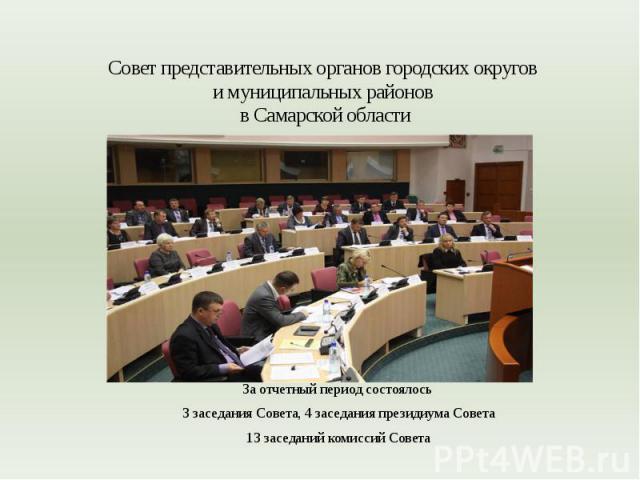 Совет представительных органов городских округов и муниципальных районов в Самарской областиЗа отчетный период состоялось 3 заседания Совета, 4 заседания президиума Совета 13 заседаний комиссий Совета