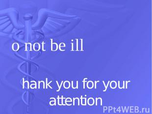 Do not be ill Do not be ill Thank you for your attention