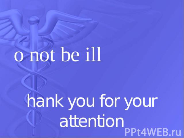 Do not be ill Do not be ill Thank you for your attention