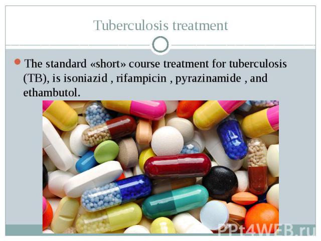 Tuberculosis treatment The standard «short» course treatment for tuberculosis (TB), is isoniazid , rifampicin , pyrazinamide , and ethambutol.