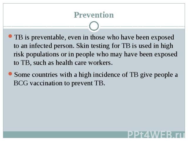 Prevention TB is preventable, even in those who have been exposed to an infected person. Skin testing for TB is used in high risk populations or in people who may have been exposed to TB, such as health care workers. Some countries with a high incid…