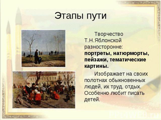 Творчество Т.Н.Яблонской разносторонне: портреты, натюрморты, пейзажи, тематические картины. Творчество Т.Н.Яблонской разносторонне: портреты, натюрморты, пейзажи, тематические картины. Изображает на своих полотнах обыкновенных людей, их труд, отдых…