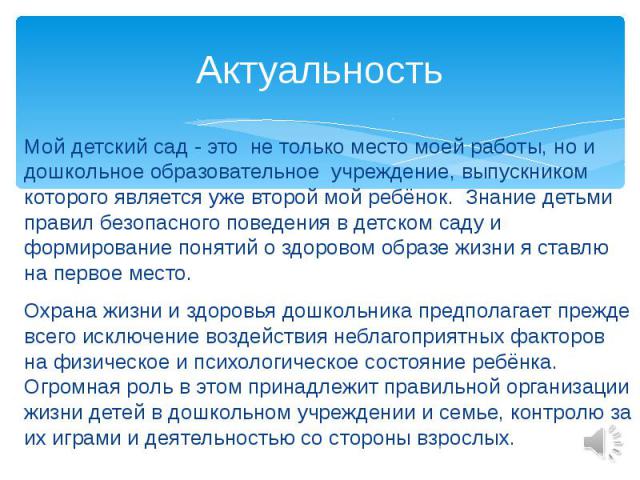 Актуальность Мой детский сад - это не только место моей работы, но и дошкольное образовательное учреждение, выпускником которого является уже второй мой ребёнок. Знание детьми правил безопасного поведения в детском саду и формирование понятий о здор…