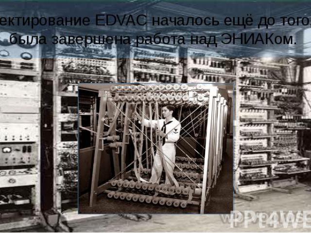 Проектирование EDVAC началось ещё до того, как была завершена работа над ЭНИАКом.