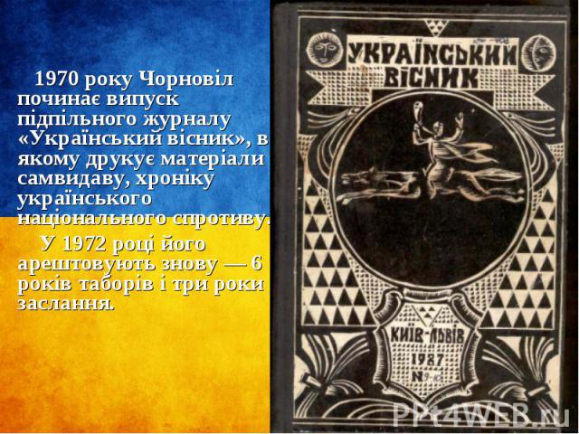 1970 року Чорновіл починає випуск підпільного журналу «Український вісник», в якому друкує матеріали самвидаву, хроніку українського національного спротиву. 1970 року Чорновіл починає випуск підпільного журналу «Український вісник», в якому друкує м…