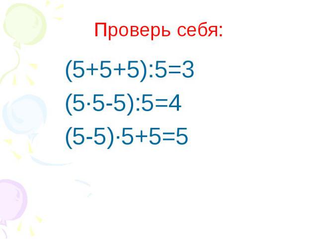 Проверь себя:(5+5+5):5=3(5·5-5):5=4(5-5)·5+5=5