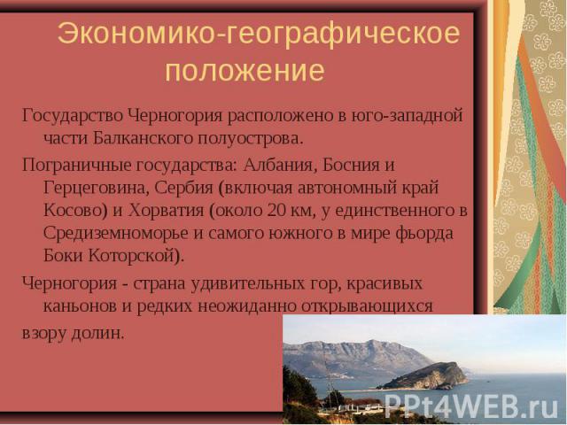 Государство Черногория расположено в юго-западной части Балканского полуострова. Государство Черногория расположено в юго-западной части Балканского полуострова. Пограничные государства: Албания, Босния и Герцеговина, Сербия (включая автономный край…