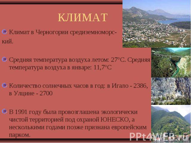 Климат в Черногории средиземноморс- Климат в Черногории средиземноморс- кий. Средняя температура воздуха летом: 27°С. Средняя температура воздуха в январе: 11,7°С Количество солнечных часов в год: в Игало - 2386, в Улцине - 2700 В 1991 году была про…