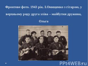 Фронтове фото. 1943 рік. І.Онищенко з гітарою, у верхньому ряду друга зліва – ма