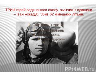 ТРИчі герой радянського союзу, льотчик із сумщини – Іван кожедуб. Збив 62 німець