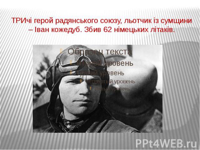 ТРИчі герой радянського союзу, льотчик із сумщини – Іван кожедуб. Збив 62 німецьких літаків.
